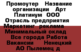 Промоутер › Название организации ­ Арт Платинум, ООО › Отрасль предприятия ­ Маркетинг, реклама, PR › Минимальный оклад ­ 1 - Все города Работа » Вакансии   . Ненецкий АО,Пылемец д.